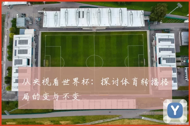 从央视看世界杯:探讨体育转播格局的变与不变