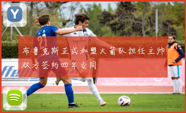 布鲁克斯正式加盟火箭队担任主帅双方签约四年合同