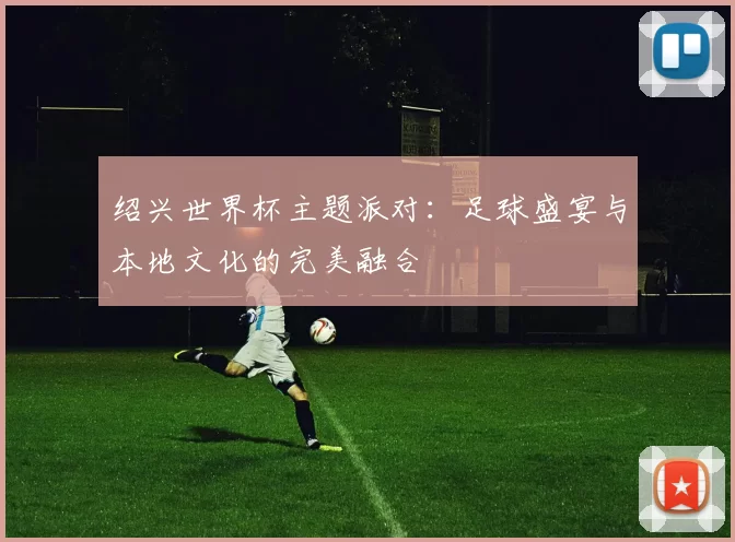 绍兴世界杯主题派对：足球盛宴与本地文化的完美融合
