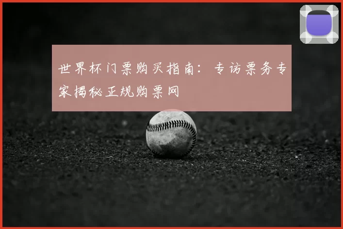 世界杯门票购买指南：专访票务专家揭秘正规购票网