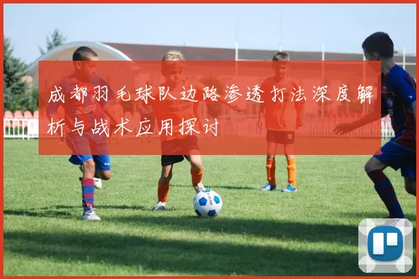 成都羽毛球队边路渗透打法深度解析与战术应用探讨