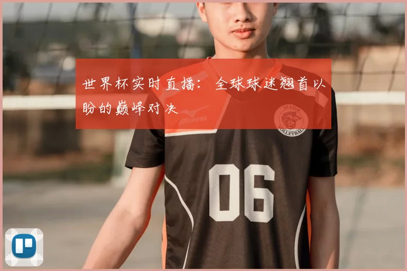 世界杯实时直播：全球球迷翘首以盼的巅峰对决