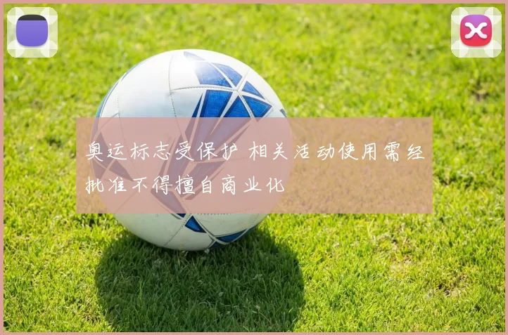 奥运标志受保护 相关活动使用需经批准不得擅自商业化