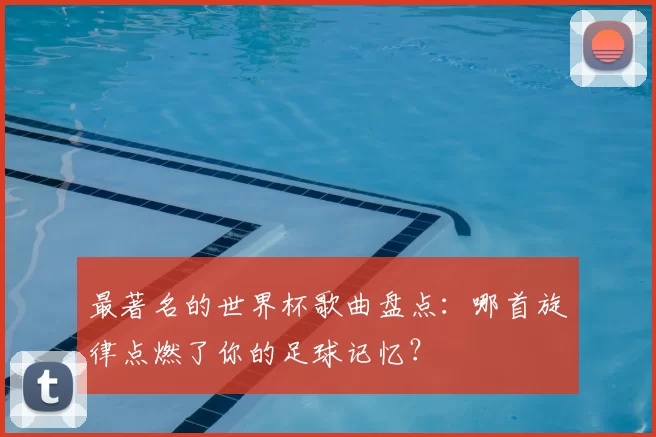 最著名的世界杯歌曲盘点:哪首旋律点燃了你的足球记忆?