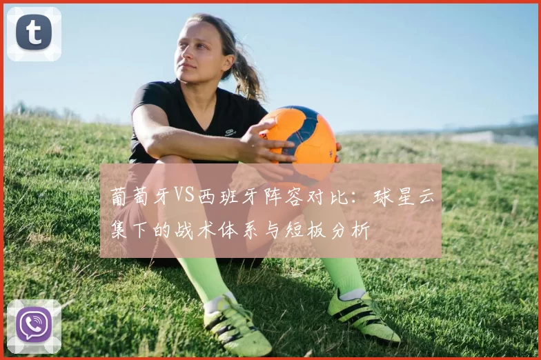 葡萄牙VS西班牙阵容对比：球星云集下的战术体系与短板分析