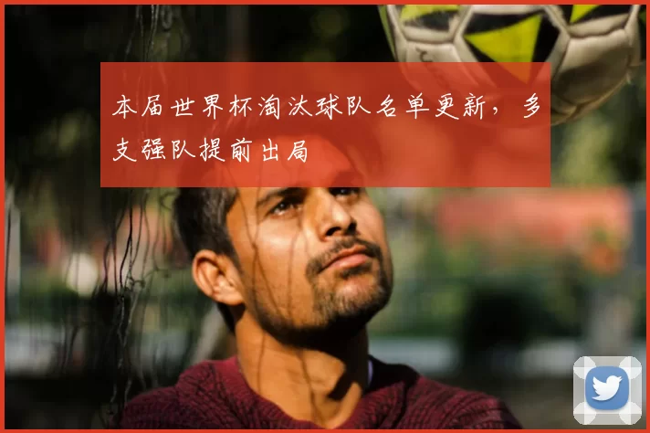 本届世界杯淘汰球队名单更新，多支强队提前出局