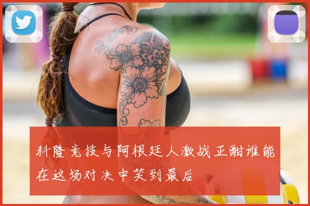 科隆竞技与阿根廷人激战正酣谁能在这场对决中笑到最后