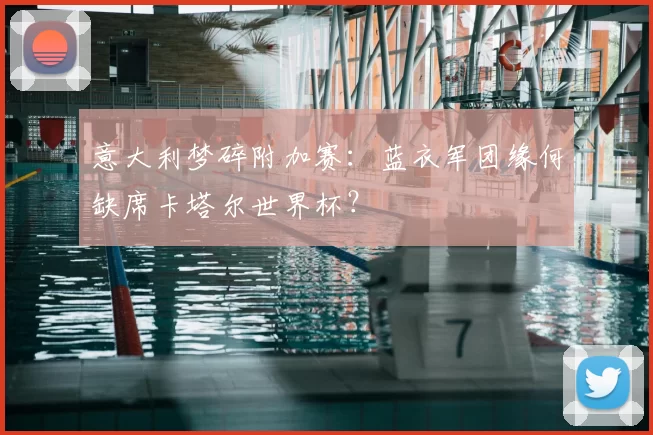 意大利梦碎附加赛：蓝衣军团缘何缺席卡塔尔世界杯？