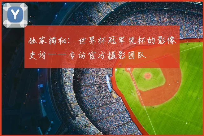 独家揭秘：世界杯冠军奖杯的影像史诗——专访官方摄影团队