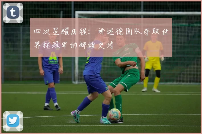 四次星耀历程:讲述德国队夺取世界杯冠军的辉煌史诗