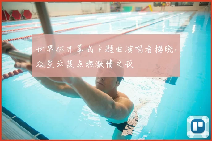世界杯开幕式主题曲演唱者揭晓，众星云集点燃激情之夜