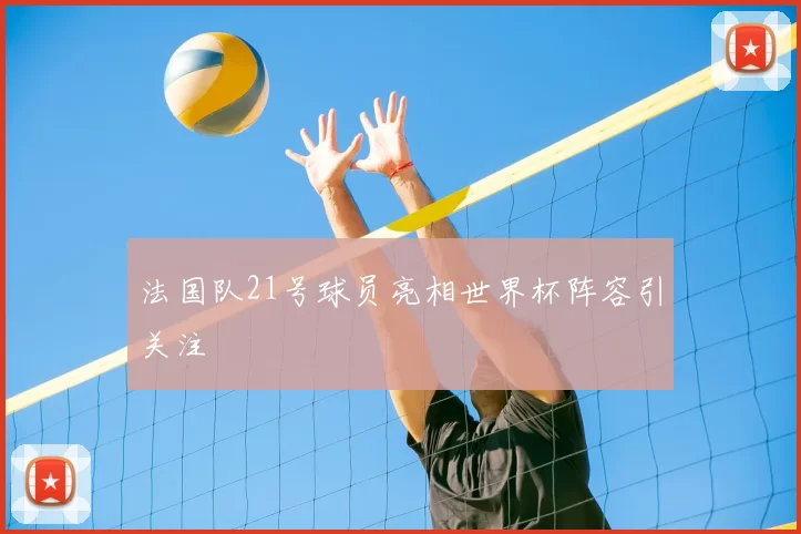 法国队21号球员亮相世界杯阵容引关注
