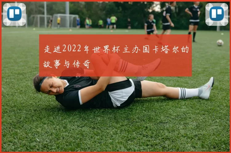 走进2022年世界杯主办国卡塔尔的故事与传奇