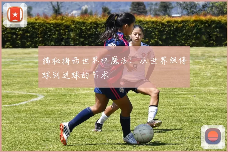 揭秘梅西世界杯魔法：从世界级停球到进球的艺术