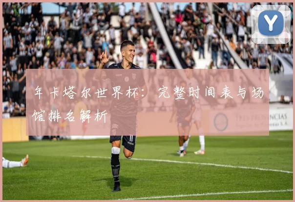 年卡塔尔世界杯：完整时间表与场馆排名解析