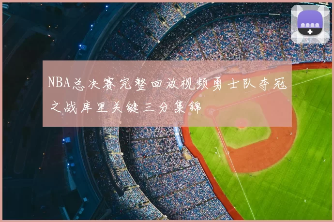 NBA总决赛完整回放视频勇士队夺冠之战库里关键三分集锦