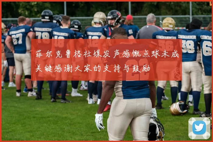 菲尔克鲁格社媒发声感慨点球未成关键感谢大家的支持与鼓励