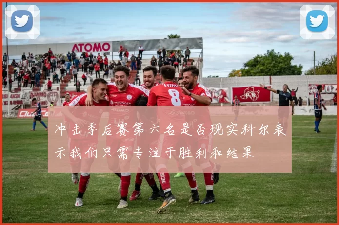冲击季后赛第六名是否现实科尔表示我们只需专注于胜利和结果