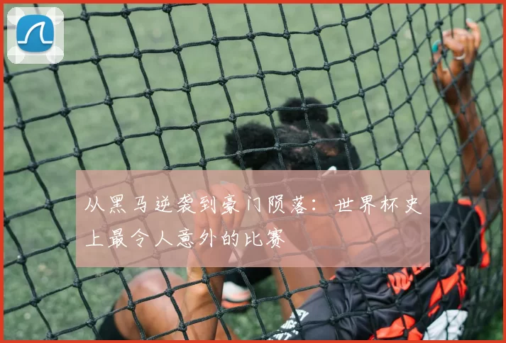 从黑马逆袭到豪门陨落：世界杯史上最令人意外的比赛