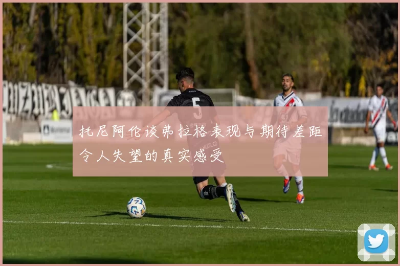 托尼阿伦谈弗拉格表现与期待差距令人失望的真实感受