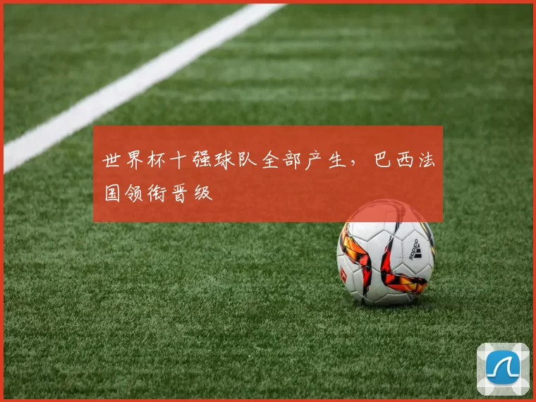 世界杯十强球队全部产生,巴西法国领衔晋级