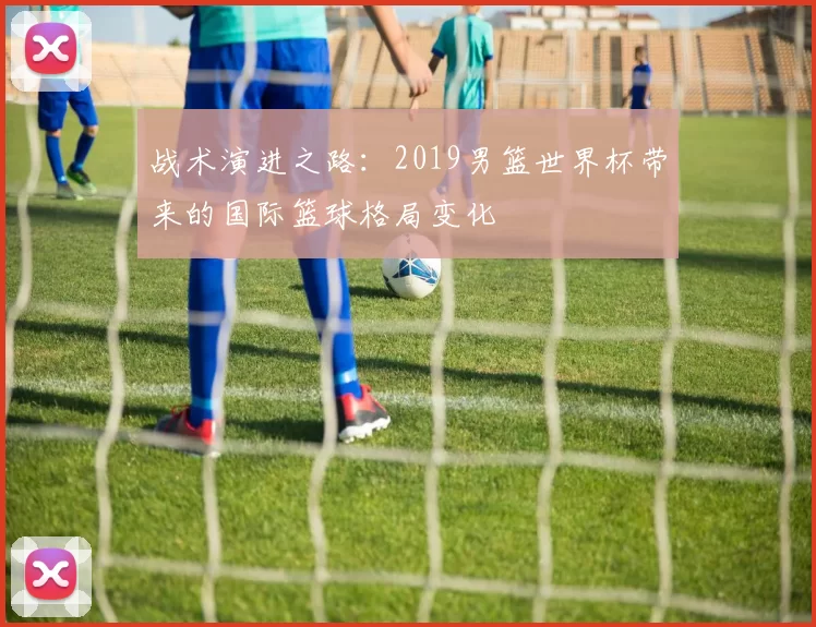 战术演进之路：2019男篮世界杯带来的国际篮球格局变化