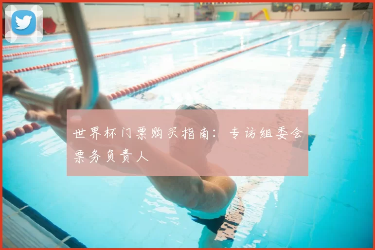 世界杯门票购买指南：专访组委会票务负责人