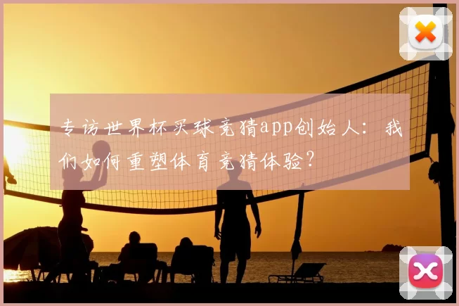 专访世界杯买球竞猜app创始人：我们如何重塑体育竞猜体验？
