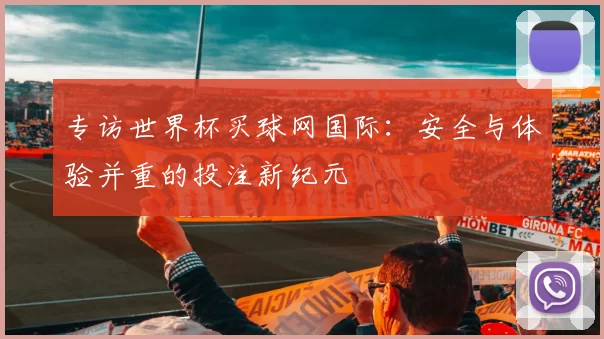 专访世界杯买球网国际：安全与体验并重的投注新纪元