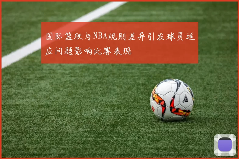国际篮联与NBA规则差异引发球员适应问题影响比赛表现