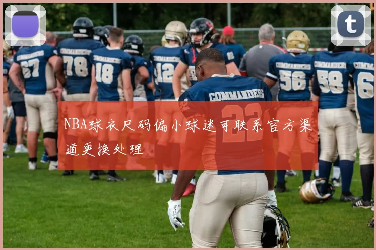 NBA球衣尺码偏小球迷可联系官方渠道更换处理
