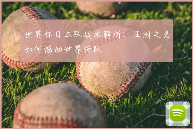 世界杯日本队战术解析：亚洲之光如何撼动世界强队