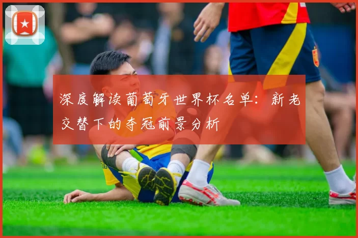 深度解读葡萄牙世界杯名单：新老交替下的夺冠前景分析