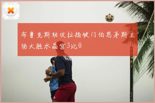 布鲁克斯助攻拉扬破门伯恩茅斯主场大胜水晶宫3比0