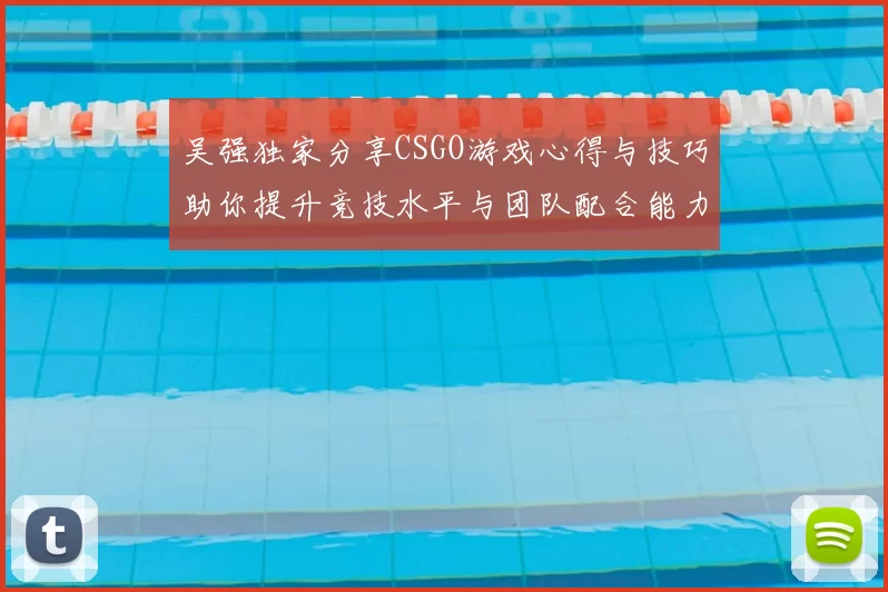 吴强独家分享CSGO游戏心得与技巧助你提升竞技水平与团队配合能力