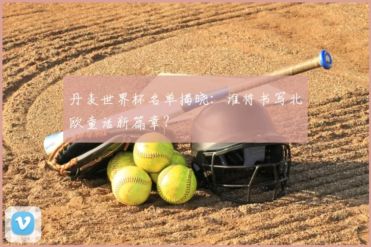 丹麦世界杯名单揭晓：谁将书写北欧童话新篇章？