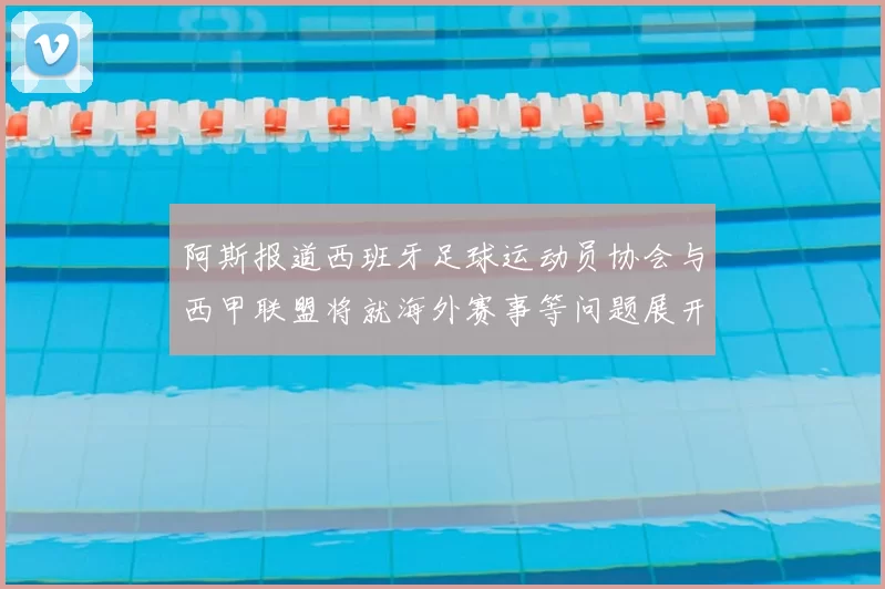 阿斯报道西班牙足球运动员协会与西甲联盟将就海外赛事等问题展开重要谈判