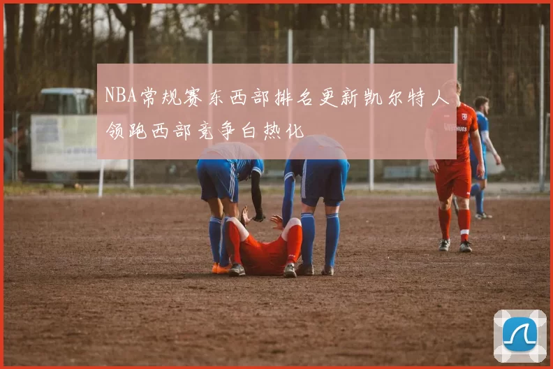 NBA常规赛东西部排名更新凯尔特人领跑西部竞争白热化