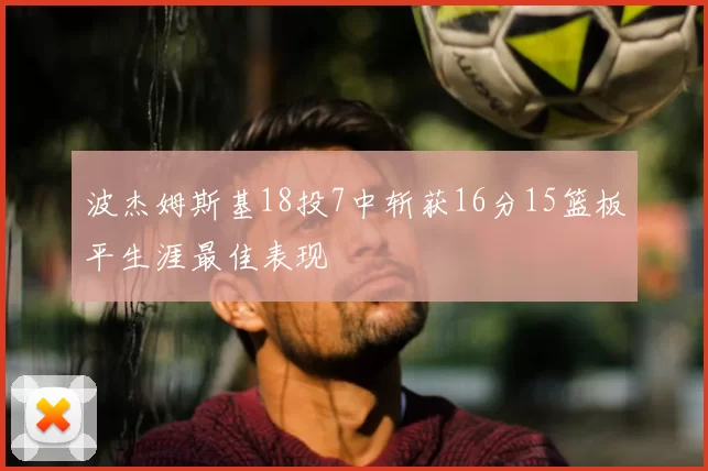 波杰姆斯基18投7中斩获16分15篮板平生涯最佳表现