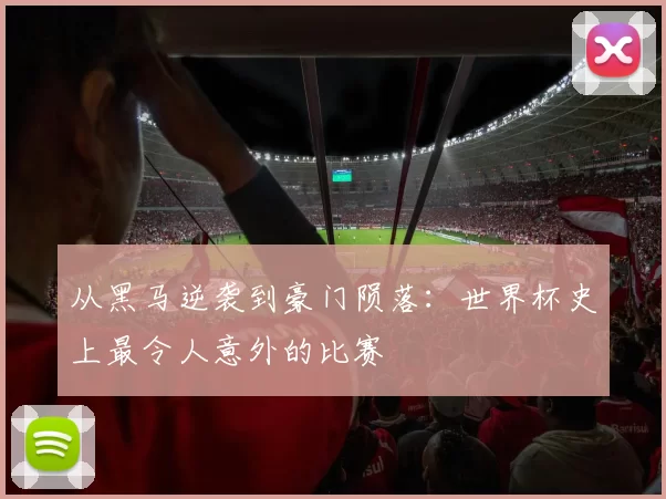 从黑马逆袭到豪门陨落：世界杯史上最令人意外的比赛