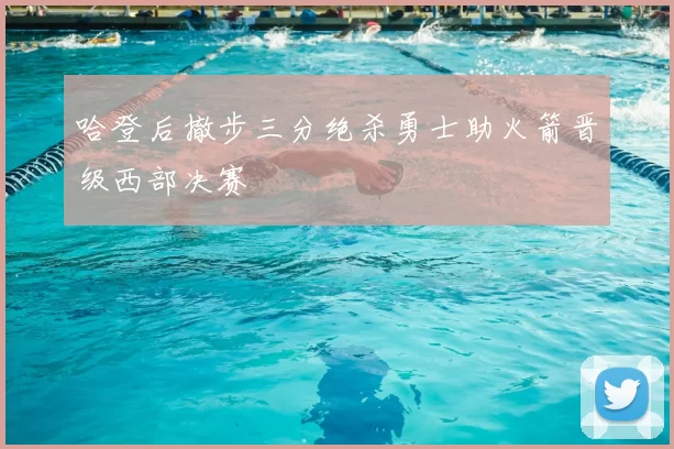 哈登后撤步三分绝杀勇士助火箭晋级西部决赛