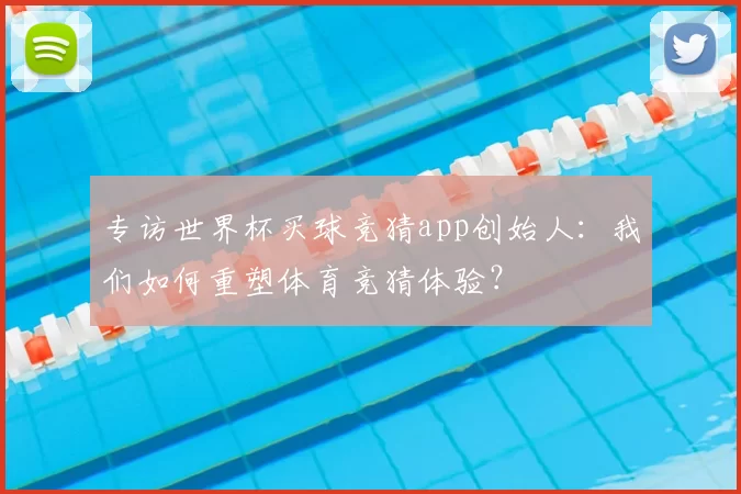 专访世界杯买球竞猜app创始人：我们如何重塑体育竞猜体验？