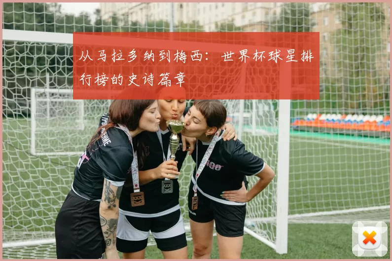 从马拉多纳到梅西：世界杯球星排行榜的史诗篇章