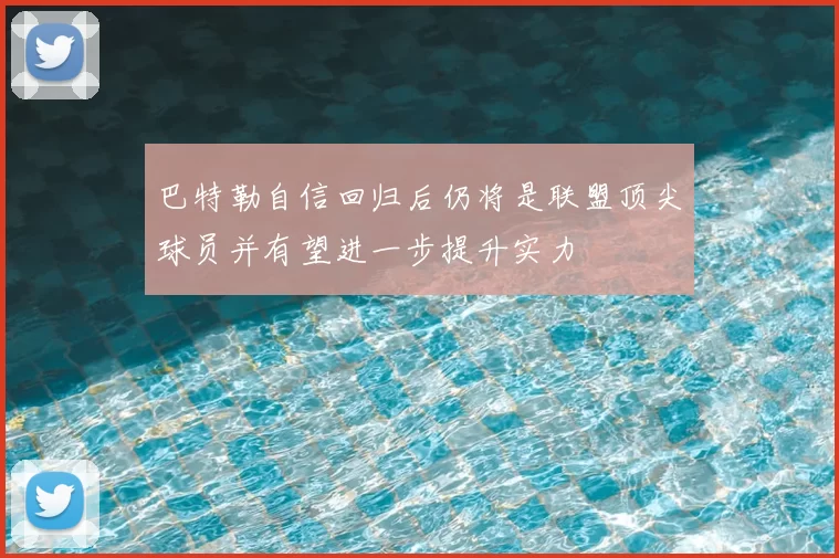 巴特勒自信回归后仍将是联盟顶尖球员并有望进一步提升实力