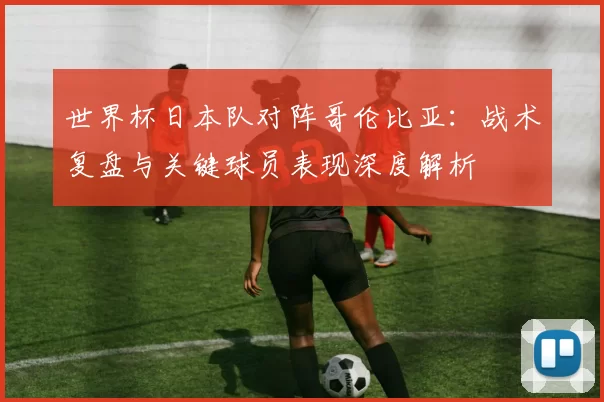 世界杯日本队对阵哥伦比亚:战术复盘与关键球员表现深度解析