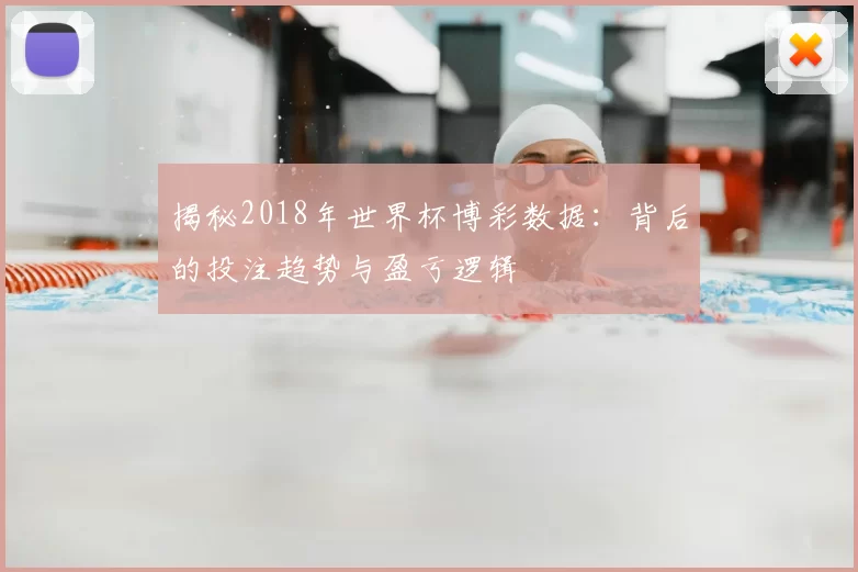 揭秘2018年世界杯博彩数据：背后的投注趋势与盈亏逻辑