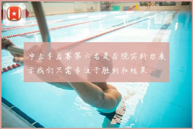 冲击季后赛第六名是否现实科尔表示我们只需专注于胜利和结果