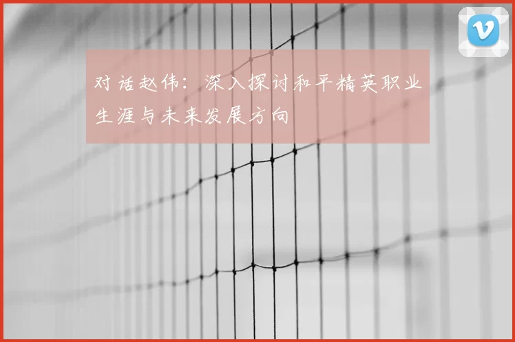 对话赵伟：深入探讨和平精英职业生涯与未来发展方向