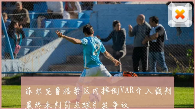 菲尔克鲁格禁区内摔倒VAR介入裁判最终未判罚点球引发争议