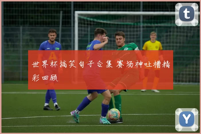 世界杯搞笑句子合集 赛场神吐槽精彩回顾